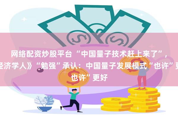 网络配资炒股平台 “中国量子技术赶上来了”，《经济学人》“勉强”承认：中国量子发展模式“也许”更好