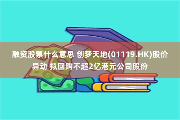 融资股票什么意思 创梦天地(01119.HK)股价异动 拟回购不超2亿港元公司股份