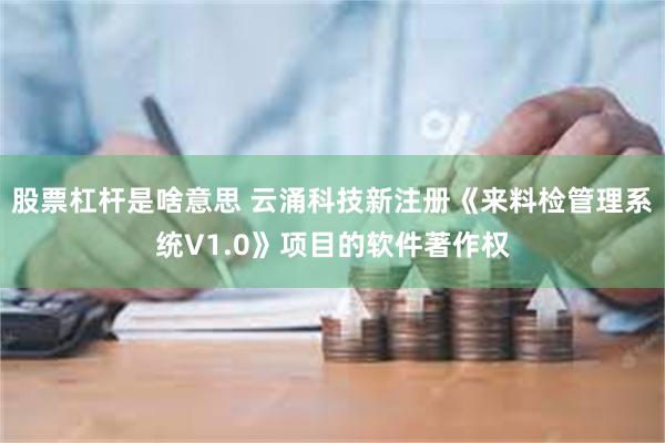 股票杠杆是啥意思 云涌科技新注册《来料检管理系统V1.0》项目的软件著作权