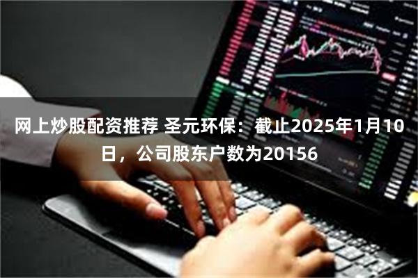 网上炒股配资推荐 圣元环保：截止2025年1月10日，公司股东户数为20156