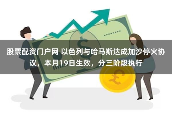 股票配资门户网 以色列与哈马斯达成加沙停火协议，本月19日生效，分三阶段执行