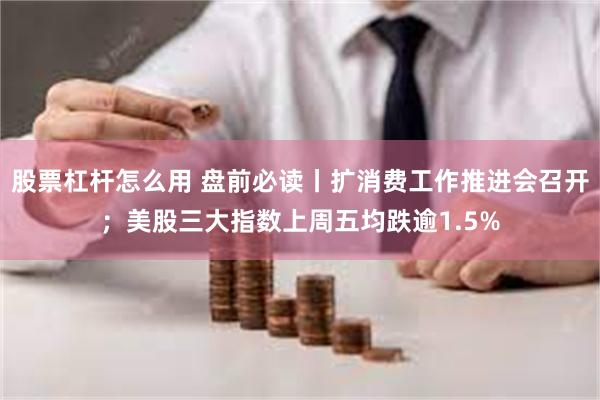 股票杠杆怎么用 盘前必读丨扩消费工作推进会召开；美股三大指数上周五均跌逾1.5%