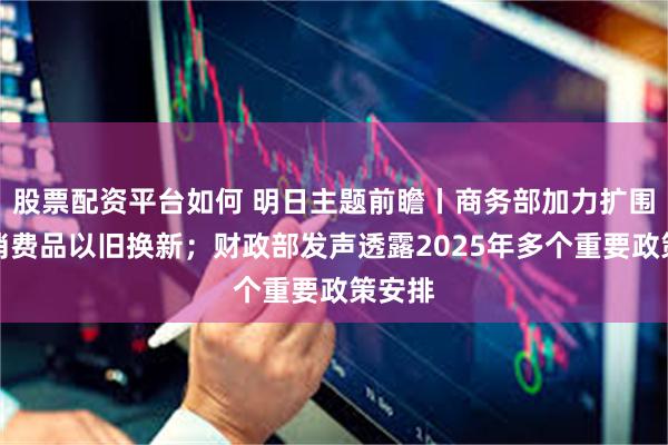 股票配资平台如何 明日主题前瞻丨商务部加力扩围实施消费品以旧换新；财政部发声透露2025年多个重要政策安排