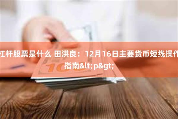 杠杆股票是什么 田洪良：12月16日主要货币短线操作指南<p>