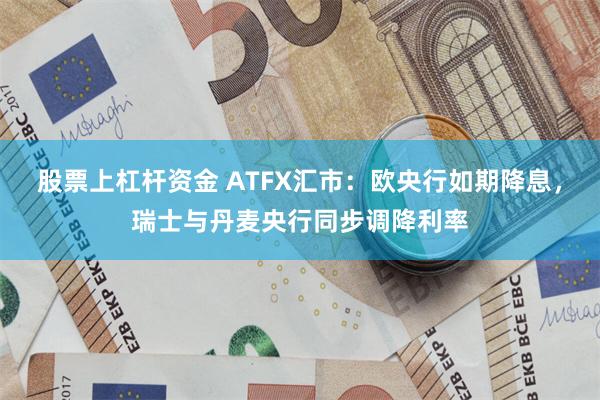 股票上杠杆资金 ATFX汇市：欧央行如期降息，瑞士与丹麦央行同步调降利率