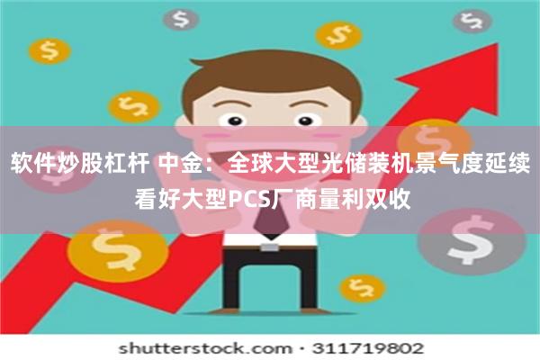 软件炒股杠杆 中金：全球大型光储装机景气度延续 看好大型PCS厂商量利双收