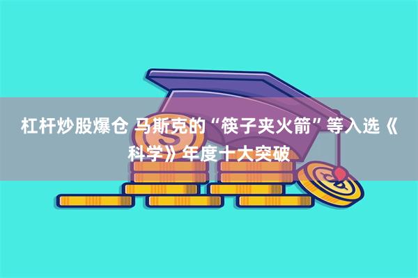 杠杆炒股爆仓 马斯克的“筷子夹火箭”等入选《科学》年度十大突破