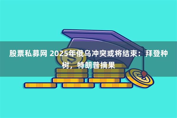 股票私募网 2025年俄乌冲突或将结束：拜登种树，特朗普摘果