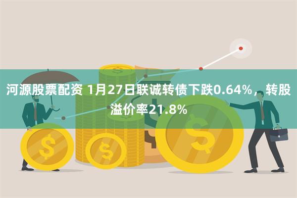 河源股票配资 1月27日联诚转债下跌0.64%，转股溢价率21.8%