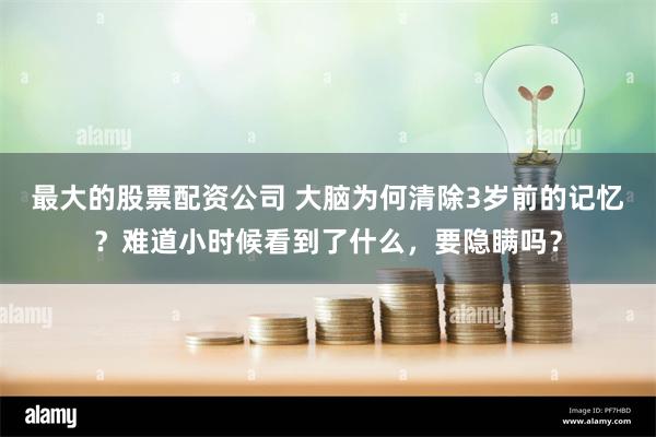 最大的股票配资公司 大脑为何清除3岁前的记忆？难道小时候看到了什么，要隐瞒吗？