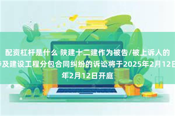 配资杠杆是什么 陕建十二建作为被告/被上诉人的1起涉及建设工程分包合同纠纷的诉讼将于2025年2月12日开庭