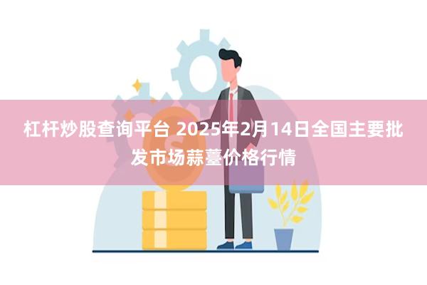 杠杆炒股查询平台 2025年2月14日全国主要批发市场蒜薹价格行情