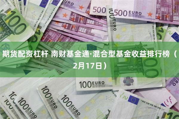 期货配资杠杆 南财基金通·混合型基金收益排行榜（2月17日）