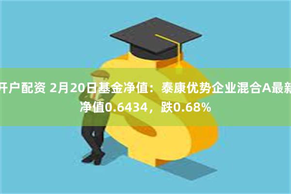 开户配资 2月20日基金净值：泰康优势企业混合A最新净值0.6434，跌0.68%