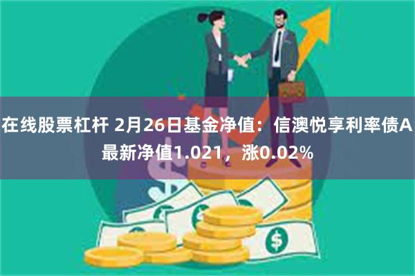 在线股票杠杆 2月26日基金净值：信澳悦享利率债A最新净值1.021，涨0.02%