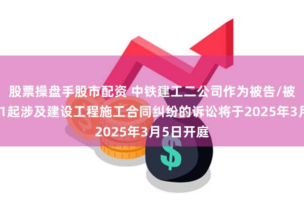 股票操盘手股市配资 中铁建工二公司作为被告/被上诉人的1起涉及建设工程施工合同纠纷的诉讼将于2025年3月5日开庭