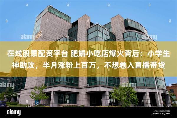 在线股票配资平台 肥娟小吃店爆火背后：小学生神助攻，半月涨粉上百万，不想卷入直播带货