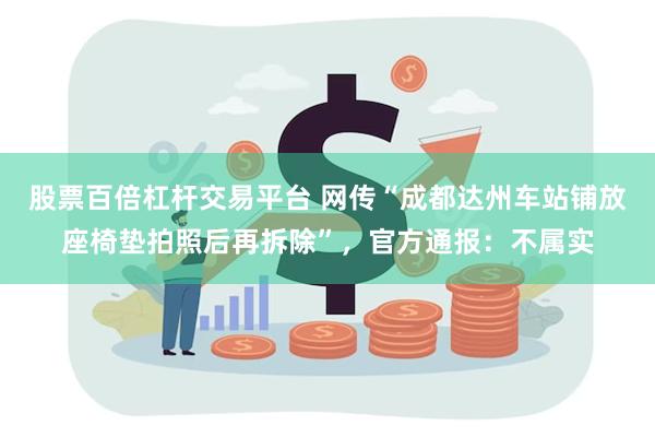 股票百倍杠杆交易平台 网传“成都达州车站铺放座椅垫拍照后再拆除”，官方通报：不属实