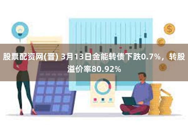 股票配资网(晋) 3月13日金能转债下跌0.7%，转股溢价率80.92%