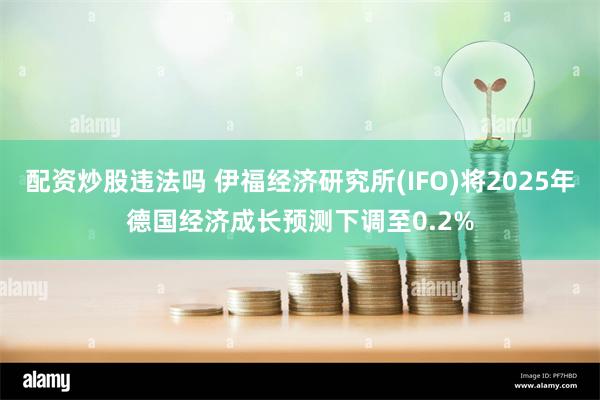 配资炒股违法吗 伊福经济研究所(IFO)将2025年德国经济成长预测下调至0.2%