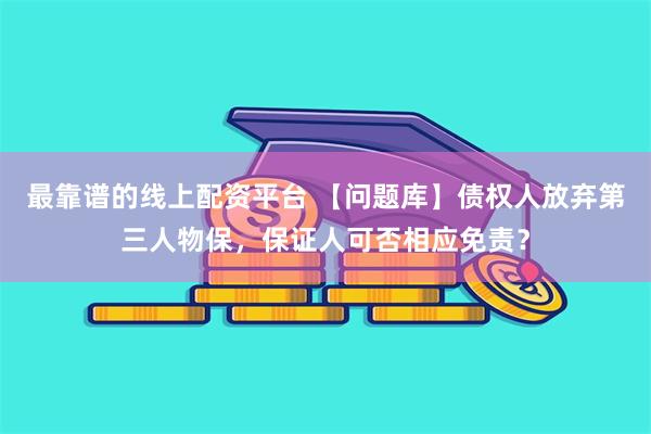 最靠谱的线上配资平台 【问题库】债权人放弃第三人物保，保证人可否相应免责？