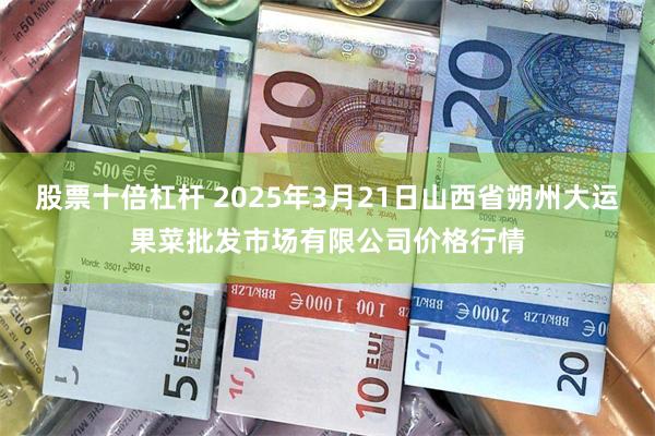 股票十倍杠杆 2025年3月21日山西省朔州大运果菜批发市场有限公司价格行情