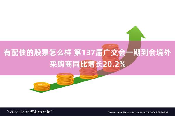 有配债的股票怎么样 第137届广交会一期到会境外采购商同比增长20.2%