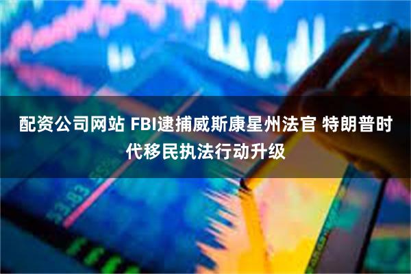 配资公司网站 FBI逮捕威斯康星州法官 特朗普时代移民执法行动升级