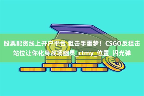股票配资线上开户平台 狙击手噩梦！CSGO反狙击站位让你化身