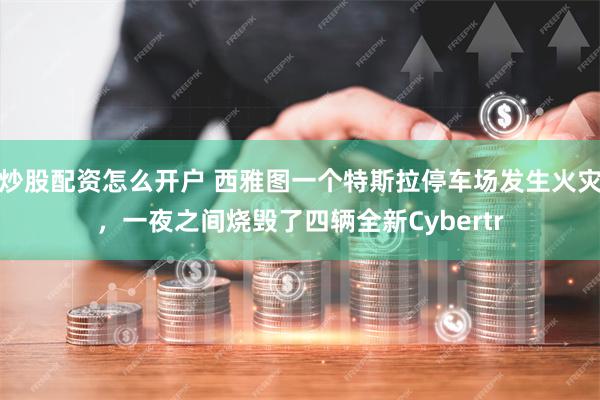 炒股配资怎么开户 西雅图一个特斯拉停车场发生火灾，一夜之间烧