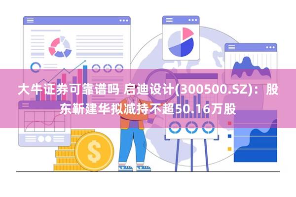 大牛证券可靠谱吗 启迪设计(300500.SZ)：股东靳建华