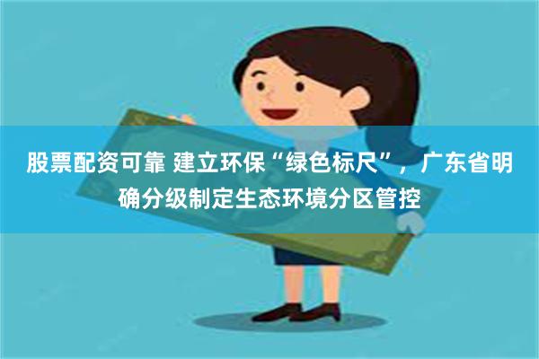股票配资可靠 建立环保“绿色标尺”，广东省明确分级制定生态环