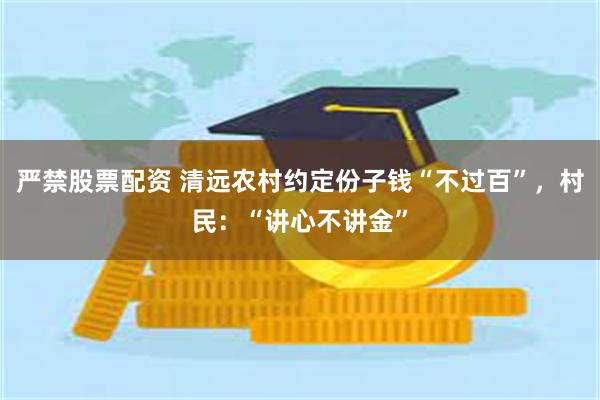 严禁股票配资 清远农村约定份子钱“不过百”，村民：“讲心不讲