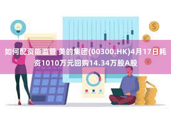 如何配资能监管 美的集团(00300.HK)4月17日耗资1010万元回购14.34万股A股