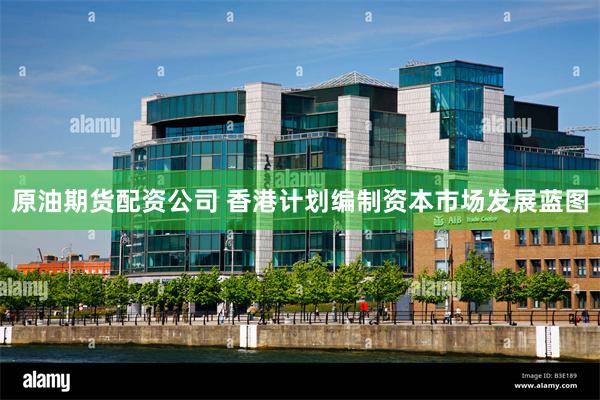 原油期货配资公司 香港计划编制资本市场发展蓝图