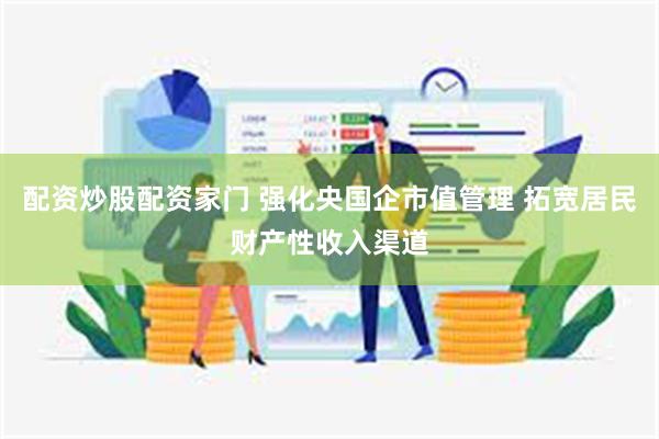 配资炒股配资家门 强化央国企市值管理 拓宽居民财产性收入渠道