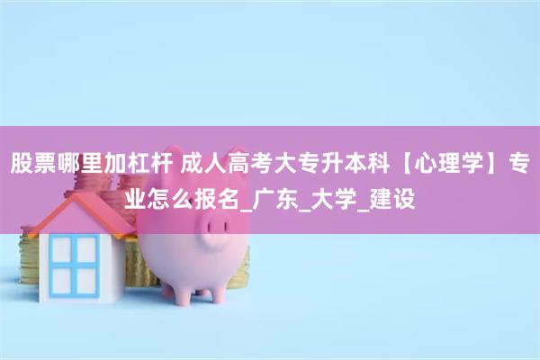 股票哪里加杠杆 成人高考大专升本科【心理学】专业怎么报名_广