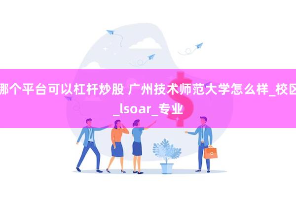 哪个平台可以杠杆炒股 广州技术师范大学怎么样_校区_lsoa