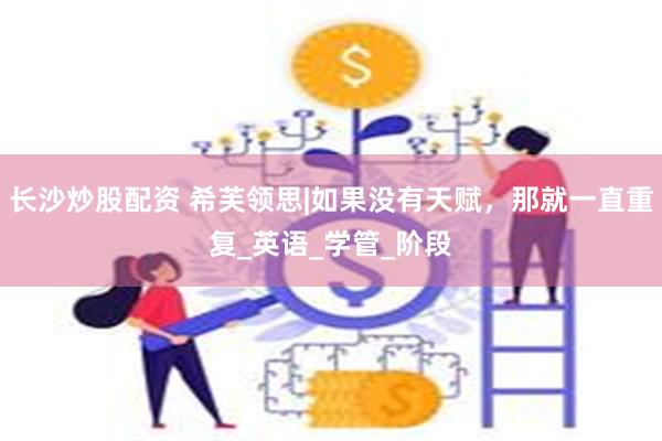 长沙炒股配资 希芙领思|如果没有天赋，那就一直重复_英语_学