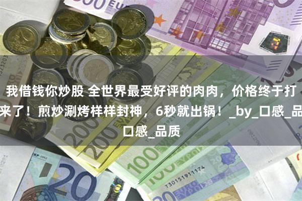 我借钱你炒股 全世界最受好评的肉肉，价格终于打下来了！煎炒涮