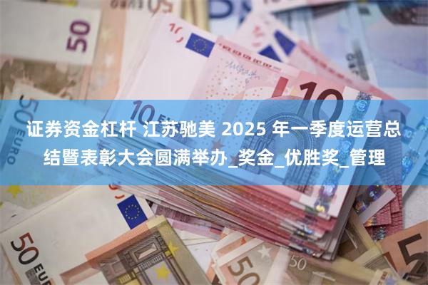 证券资金杠杆 江苏驰美 2025 年一季度运营总结暨表彰大会